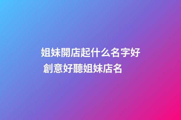 姐妹開店起什么名字好 創意好聽姐妹店名-第1張-店鋪起名-玄機派